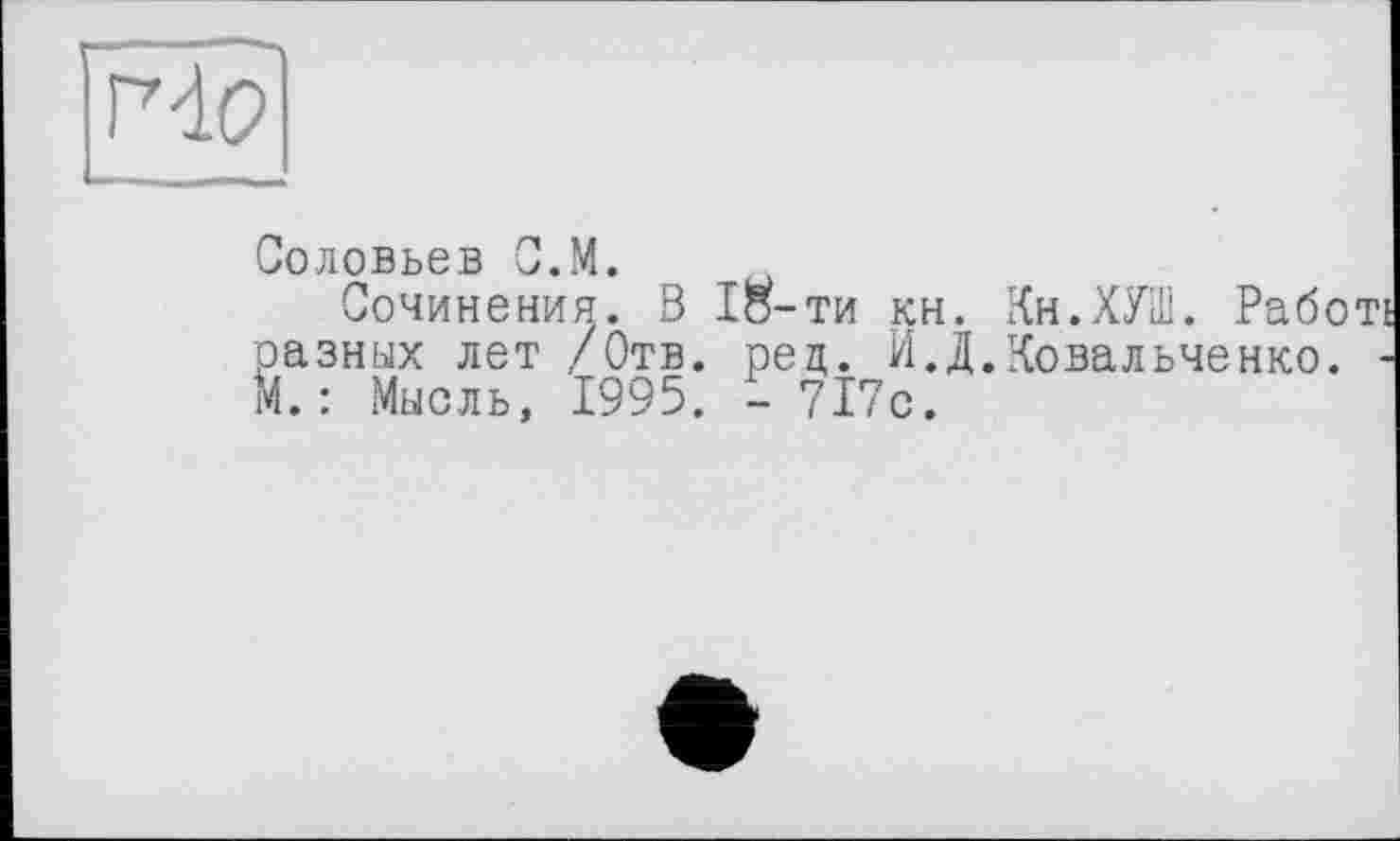 ﻿Но
Соловьев С.М.
Сочинения. В 18-ти кн. Кн.ХУШ. Работ! разных лет /Отв. рец. И.Д.Ковальченко. -14. : Мысль, 1995. - 717с.